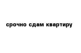 срочно сдам квартиру